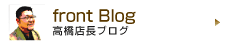 front Blog 高橋店長ブログ